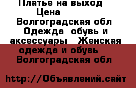 Платье на выход. › Цена ­ 1 500 - Волгоградская обл. Одежда, обувь и аксессуары » Женская одежда и обувь   . Волгоградская обл.